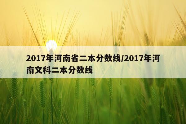 2017年河南省二本分数线/2017年河南文科二本分数线
