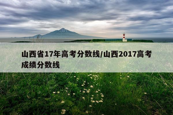 山西省17年高考分数线/山西2017高考成绩分数线