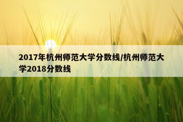 2017年杭州师范大学分数线/杭州师范大学2018分数线