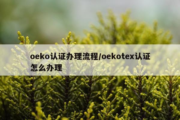 oeko认证办理流程/oekotex认证怎么办理