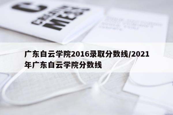 广东白云学院2016录取分数线/2021年广东白云学院分数线