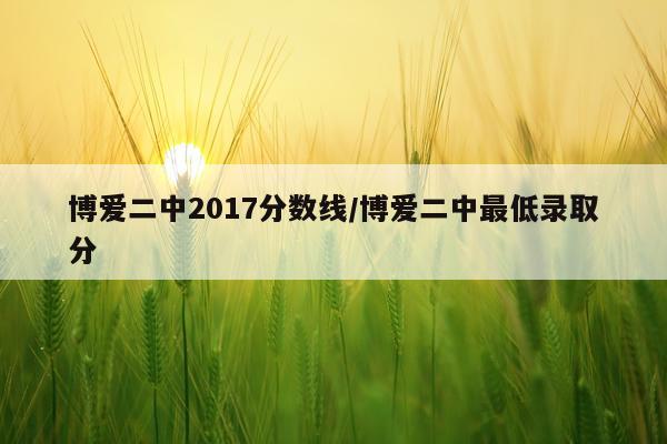 博爱二中2017分数线/博爱二中最低录取分