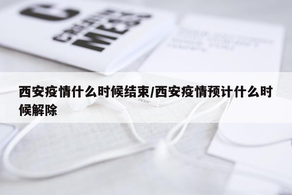 西安疫情什么时候结束/西安疫情预计什么时候解除