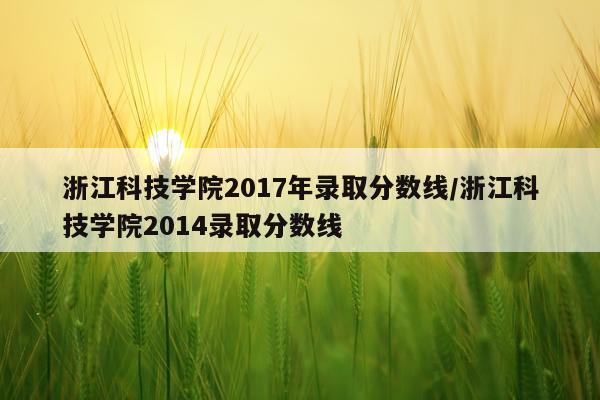 浙江科技学院2017年录取分数线/浙江科技学院2014录取分数线