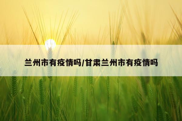兰州市有疫情吗/甘肃兰州市有疫情吗