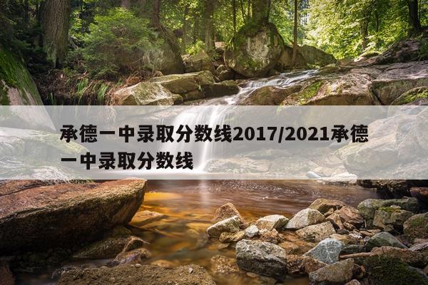 承德一中录取分数线2017/2021承德一中录取分数线
