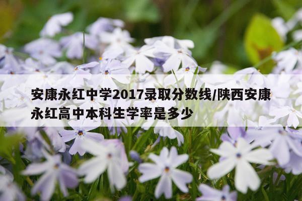 安康永红中学2017录取分数线/陕西安康永红高中本科生学率是多少