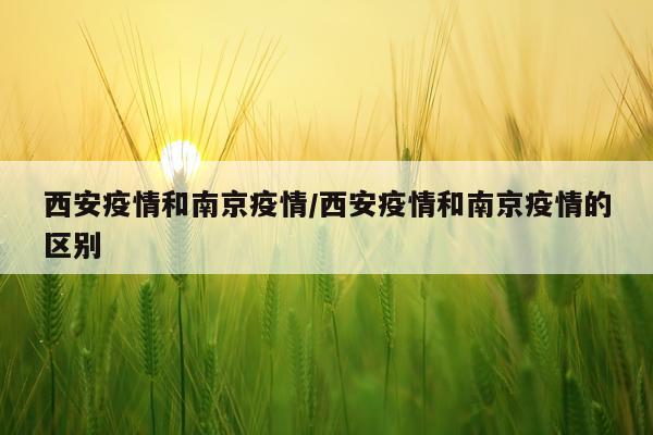 西安疫情和南京疫情/西安疫情和南京疫情的区别