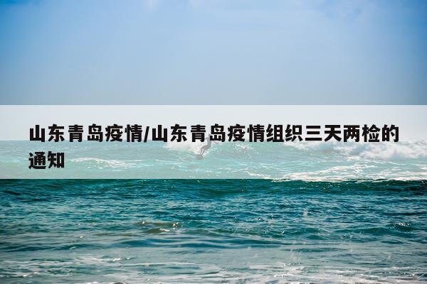 山东青岛疫情/山东青岛疫情组织三天两检的通知