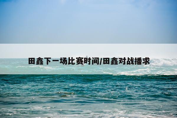 田鑫下一场比赛时间/田鑫对战播求