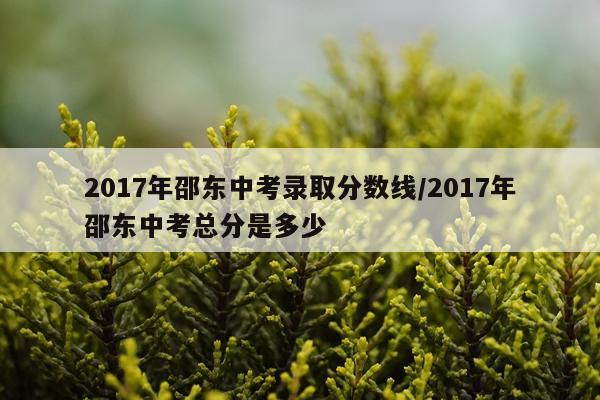 2017年邵东中考录取分数线/2017年邵东中考总分是多少