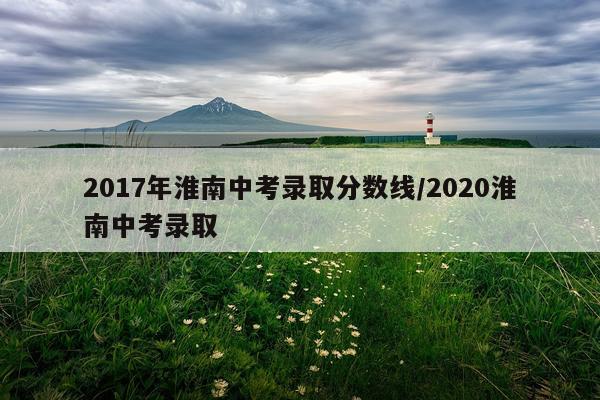 2017年淮南中考录取分数线/2020淮南中考录取