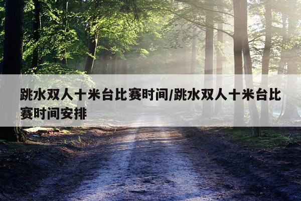跳水双人十米台比赛时间/跳水双人十米台比赛时间安排