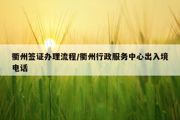 衢州签证办理流程/衢州行政服务中心出入境电话