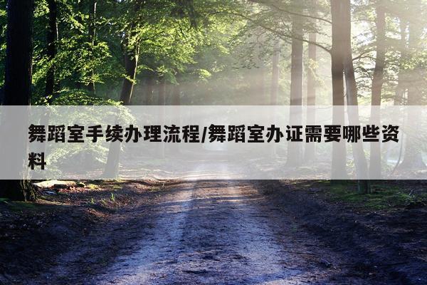 舞蹈室手续办理流程/舞蹈室办证需要哪些资料