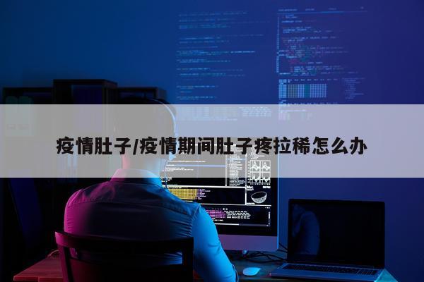 疫情肚子/疫情期间肚子疼拉稀怎么办