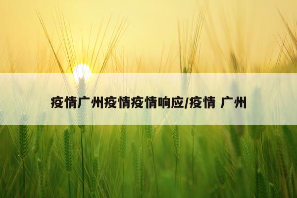疫情广州疫情疫情响应/疫情 广州