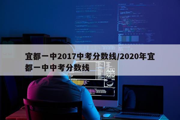 宜都一中2017中考分数线/2020年宜都一中中考分数线