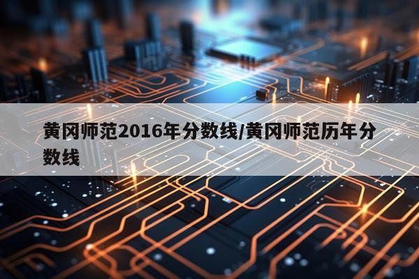 黄冈师范2016年分数线/黄冈师范历年分数线