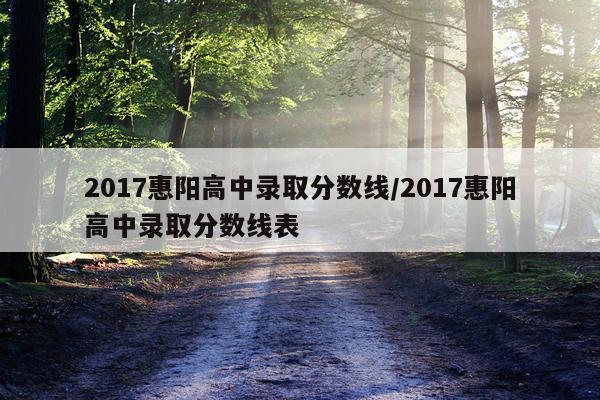 2017惠阳高中录取分数线/2017惠阳高中录取分数线表