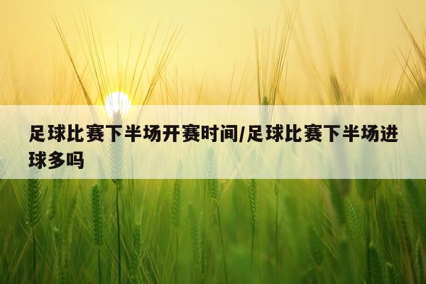 足球比赛下半场开赛时间/足球比赛下半场进球多吗