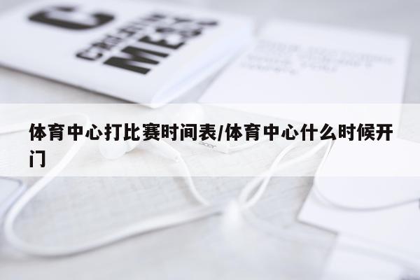 体育中心打比赛时间表/体育中心什么时候开门