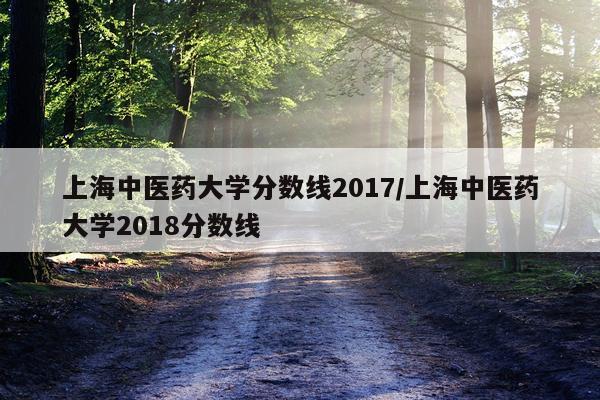 上海中医药大学分数线2017/上海中医药大学2018分数线