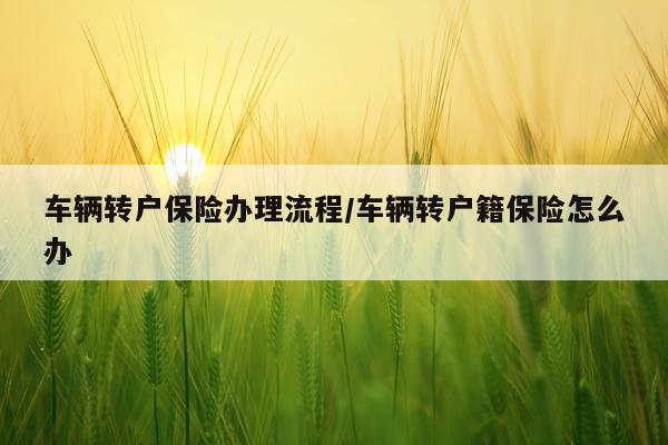 车辆转户保险办理流程/车辆转户籍保险怎么办