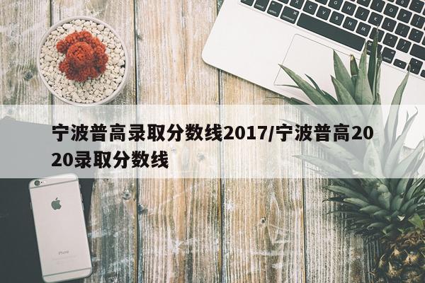 宁波普高录取分数线2017/宁波普高2020录取分数线