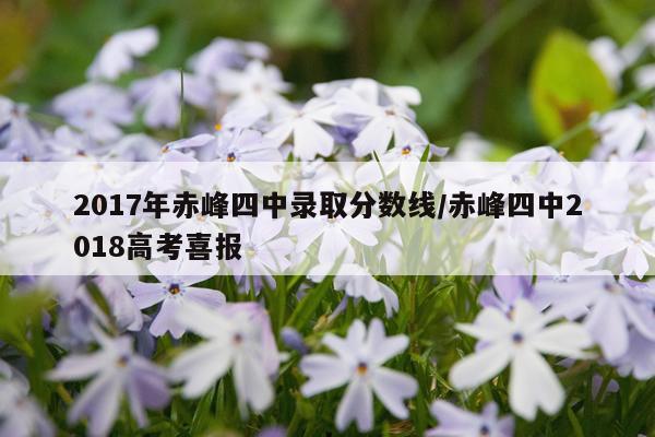 2017年赤峰四中录取分数线/赤峰四中2018高考喜报