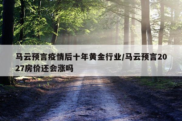 马云预言疫情后十年黄金行业/马云预言2027房价还会涨吗
