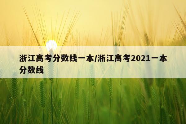 浙江高考分数线一本/浙江高考2021一本分数线