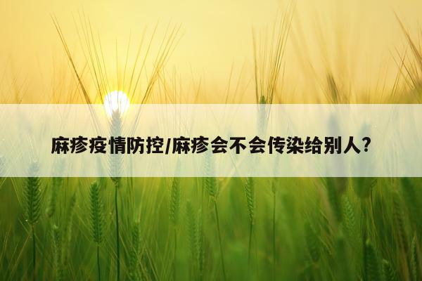 麻疹疫情防控/麻疹会不会传染给别人?