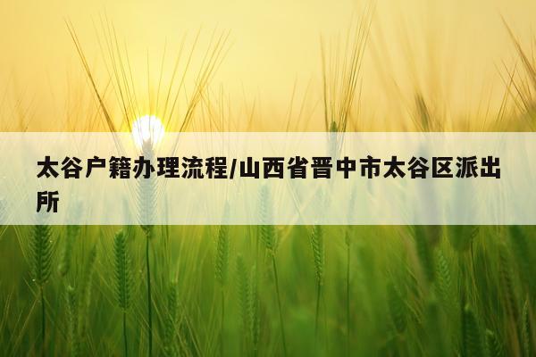 太谷户籍办理流程/山西省晋中市太谷区派出所