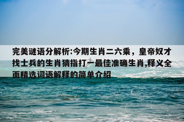 完美谜语分解析:今期生肖二六乘，皇帝奴才找士兵的生肖猜指打一最佳准确生肖,释义全面精选词语解释的简单介绍