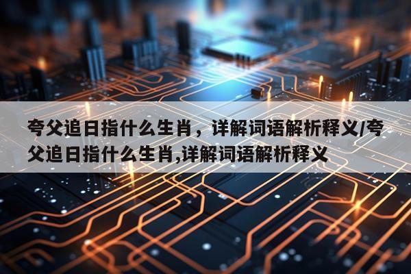 夸父追日指什么生肖，详解词语解析释义/夸父追日指什么生肖,详解词语解析释义