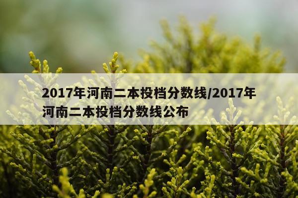 2017年河南二本投档分数线/2017年河南二本投档分数线公布