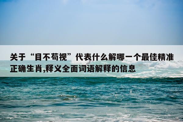 关于“目不苟视”代表什么解哪一个最佳精准正确生肖,释义全面词语解释的信息