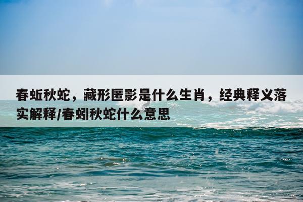 春蚯秋蛇，藏形匿影是什么生肖，经典释义落实解释/春蚓秋蛇什么意思