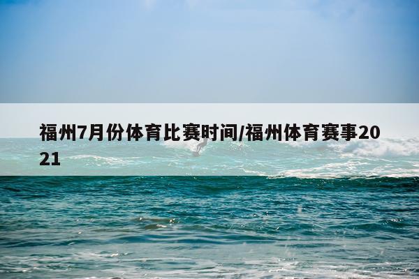 福州7月份体育比赛时间/福州体育赛事2021