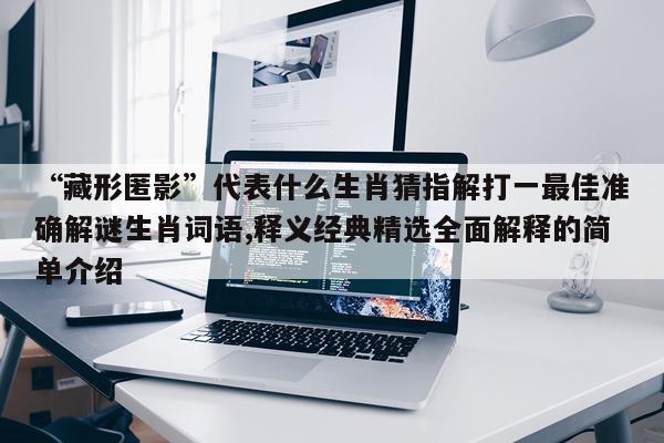 “藏形匿影”代表什么生肖猜指解打一最佳准确解谜生肖词语,释义经典精选全面解释的简单介绍