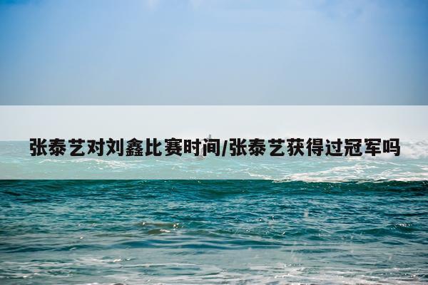 张泰艺对刘鑫比赛时间/张泰艺获得过冠军吗