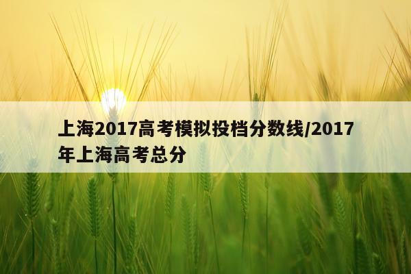 上海2017高考模拟投档分数线/2017年上海高考总分