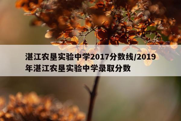 湛江农垦实验中学2017分数线/2019年湛江农垦实验中学录取分数