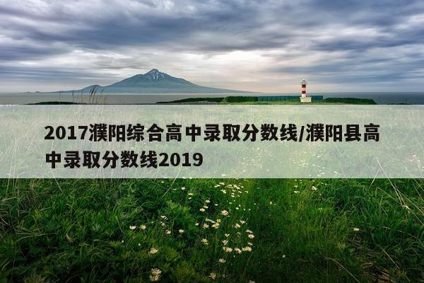 2017濮阳综合高中录取分数线/濮阳县高中录取分数线2019