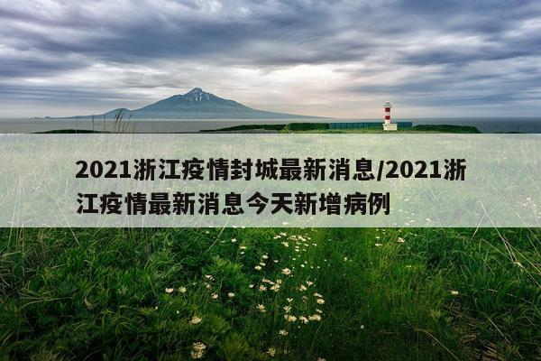 2021浙江疫情封城最新消息/2021浙江疫情最新消息今天新增病例