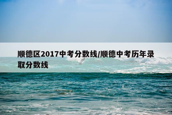 顺德区2017中考分数线/顺德中考历年录取分数线