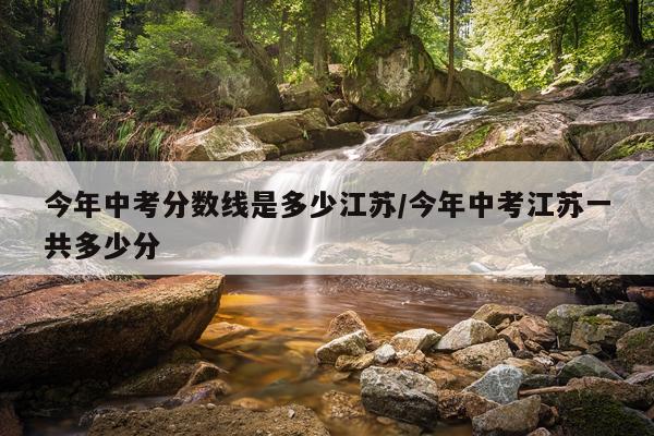 今年中考分数线是多少江苏/今年中考江苏一共多少分