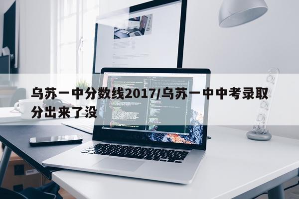 乌苏一中分数线2017/乌苏一中中考录取分出来了没