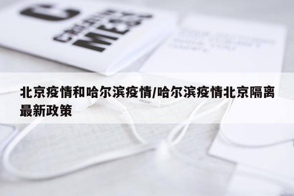 北京疫情和哈尔滨疫情/哈尔滨疫情北京隔离最新政策